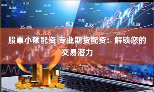 股票小额配资 专业期货配资：解锁您的交易潜力
