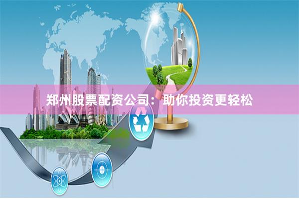 郑州股票配资公司：助你投资更轻松