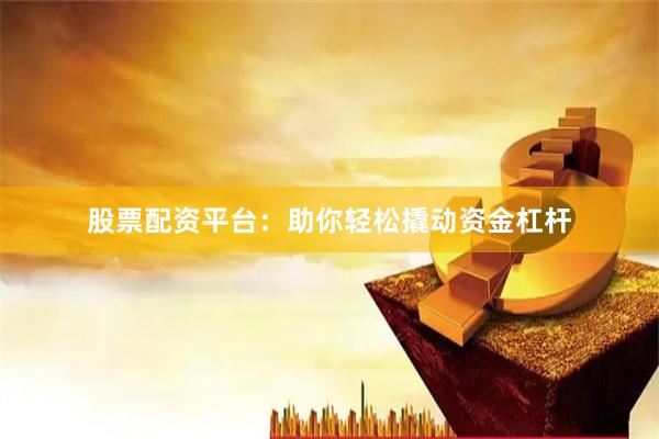 股票配资平台：助你轻松撬动资金杠杆