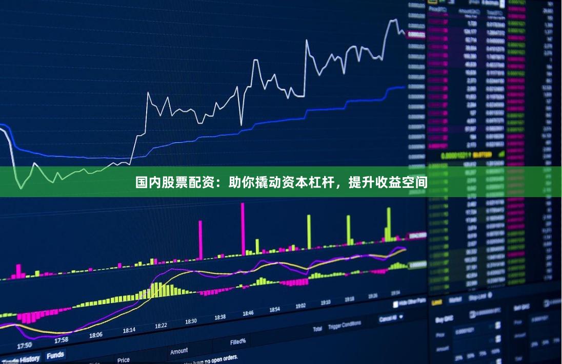 国内股票配资：助你撬动资本杠杆，提升收益空间
