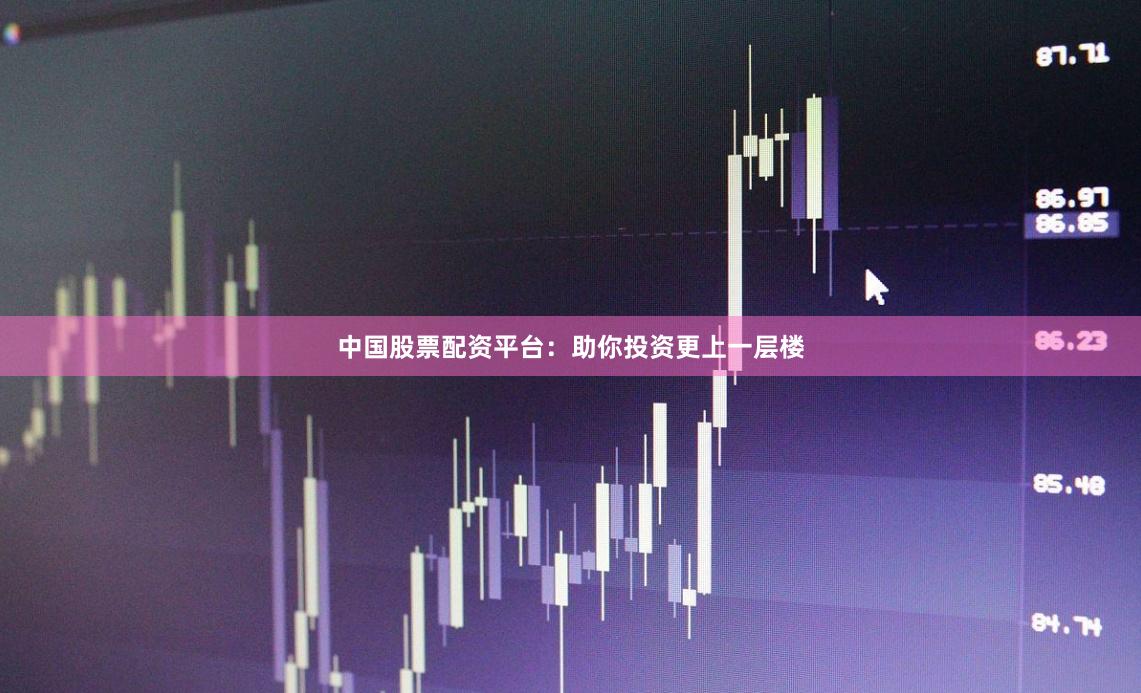 中国股票配资平台：助你投资更上一层楼