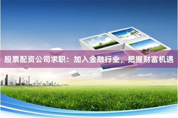 股票配资公司求职：加入金融行业，把握财富机遇