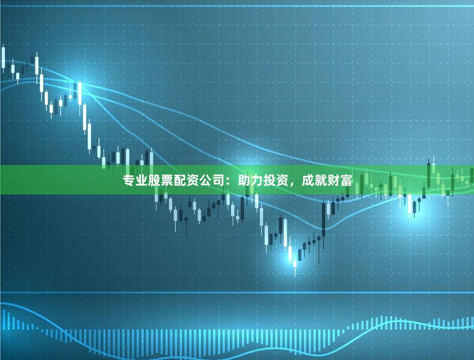 专业股票配资公司：助力投资，成就财富