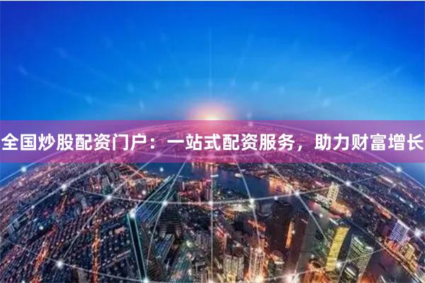 全国炒股配资门户：一站式配资服务，助力财富增长