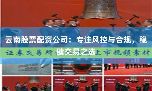 云南股票配资公司：专注风控与合规，稳健交易之选