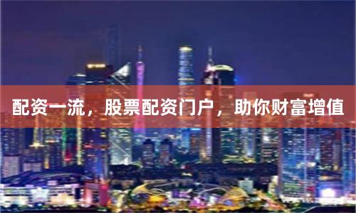 配资一流，股票配资门户，助你财富增值