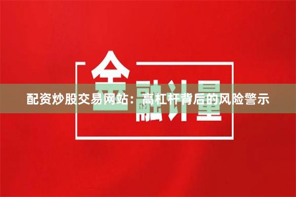 配资炒股交易网站：高杠杆背后的风险警示