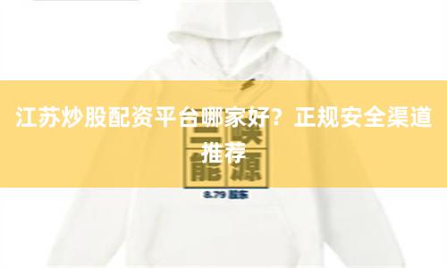 江苏炒股配资平台哪家好？正规安全渠道推荐
