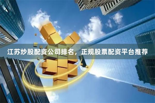 江苏炒股配资公司排名，正规股票配资平台推荐