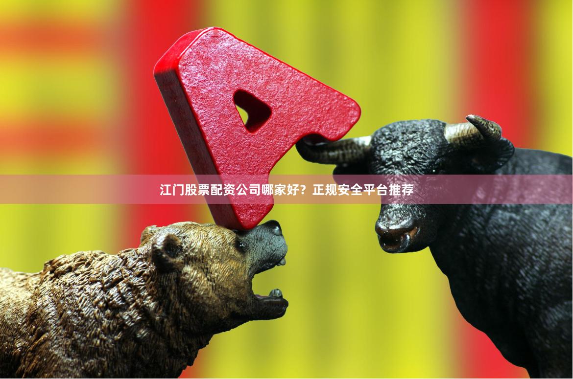 江门股票配资公司哪家好？正规安全平台推荐