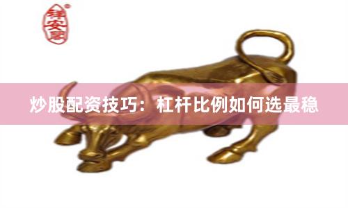 炒股配资技巧：杠杆比例如何选最稳