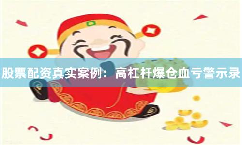股票配资真实案例：高杠杆爆仓血亏警示录
