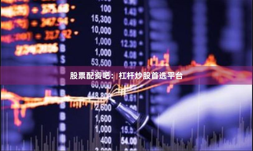 股票配资吧：杠杆炒股首选平台