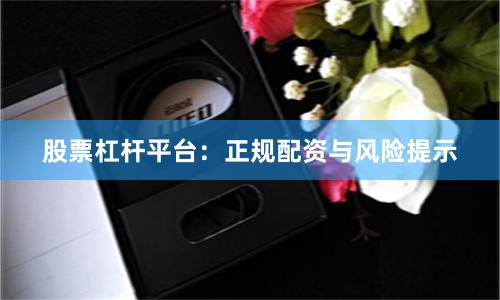 股票杠杆平台：正规配资与风险提示