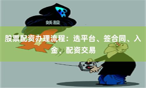股票配资办理流程：选平台、签合同、入金、配资交易