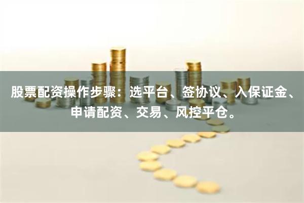 股票配资操作步骤：选平台、签协议、入保证金、申请配资、交易、风控平仓。