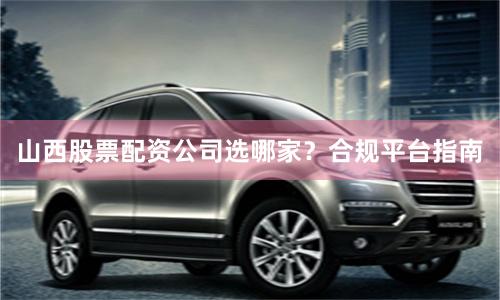 山西股票配资公司选哪家？合规平台指南
