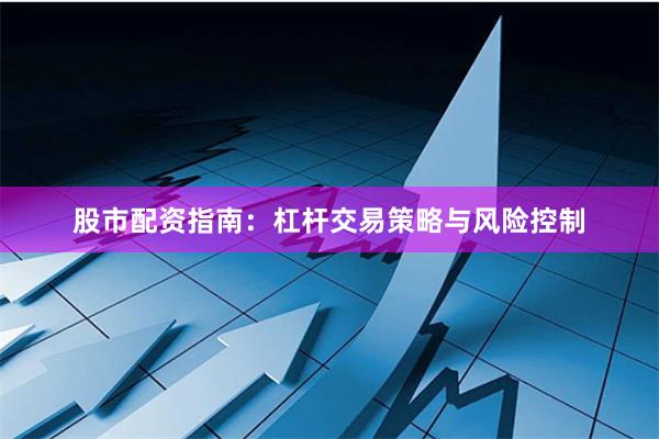 股市配资指南：杠杆交易策略与风险控制