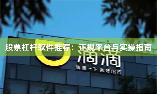 股票杠杆软件推荐：正规平台与实操指南