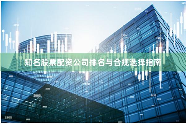 知名股票配资公司排名与合规选择指南