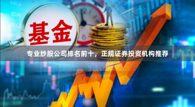 专业炒股公司排名前十，正规证券投资机构推荐