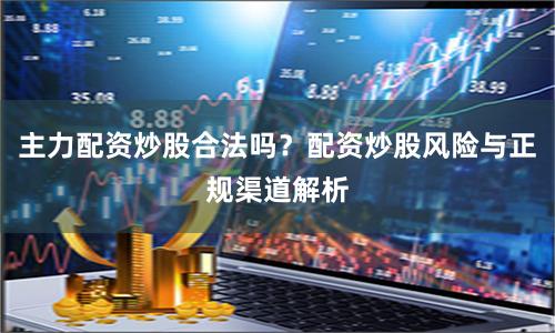 主力配资炒股合法吗？配资炒股风险与正规渠道解析