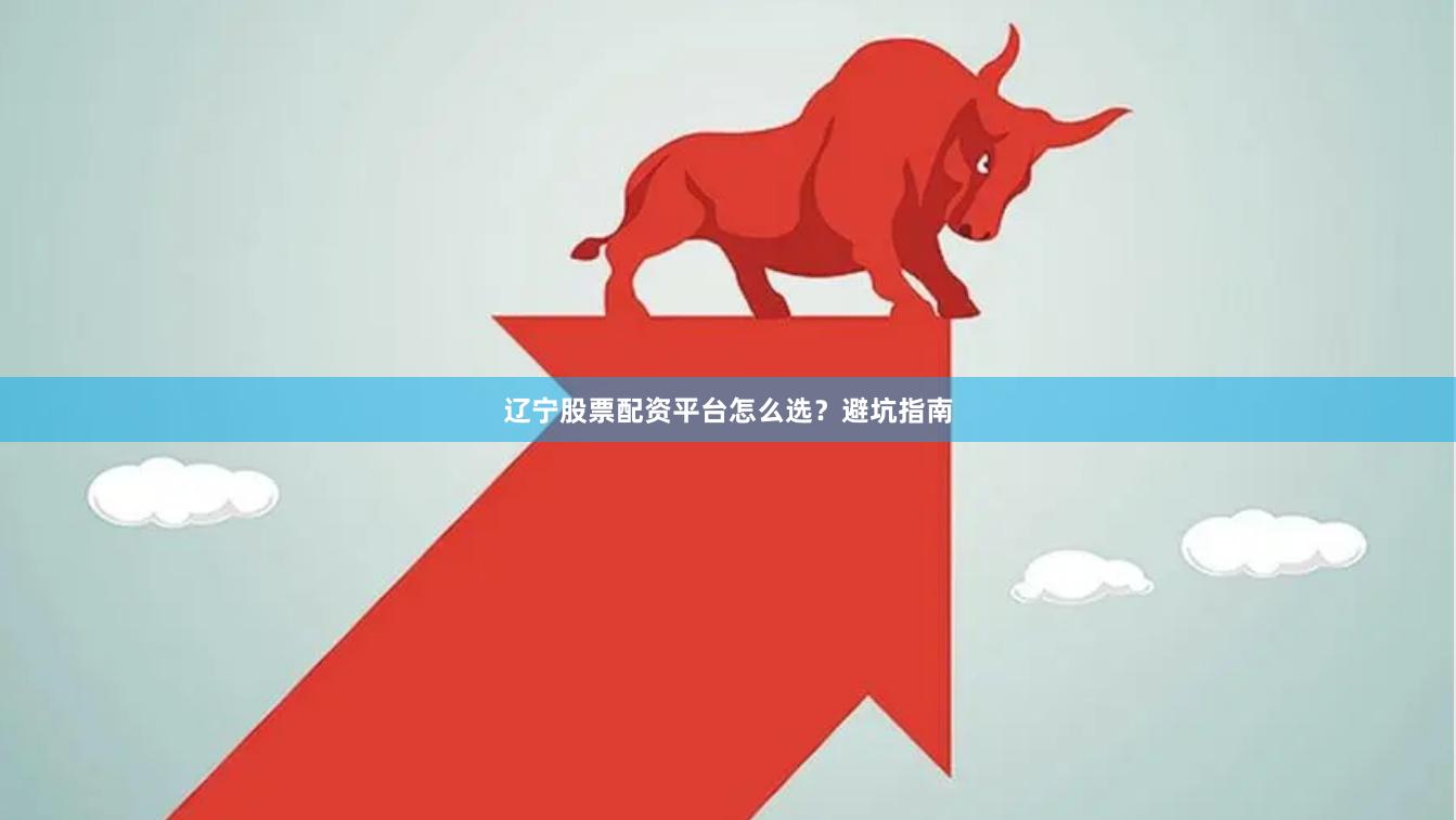 辽宁股票配资平台怎么选？避坑指南