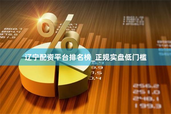 辽宁配资平台排名榜_正规实盘低门槛